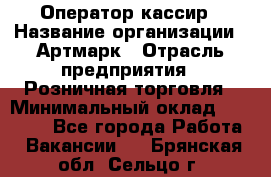 Оператор-кассир › Название организации ­ Артмарк › Отрасль предприятия ­ Розничная торговля › Минимальный оклад ­ 20 000 - Все города Работа » Вакансии   . Брянская обл.,Сельцо г.